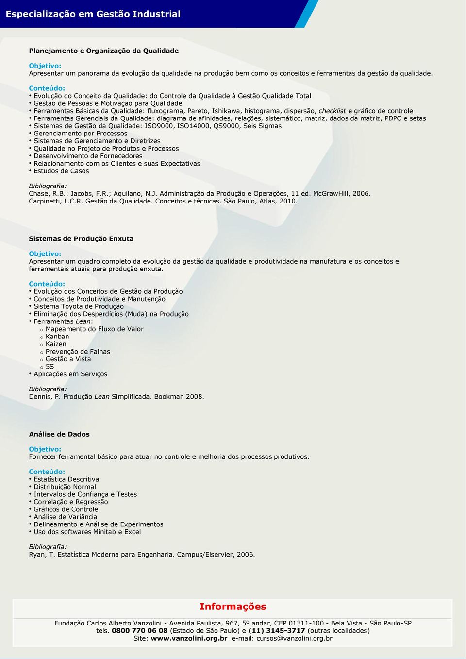 histograma, dispersão, checklist e gráfico de controle Ferramentas Gerenciais da Qualidade: diagrama de afinidades, relações, sistemático, matriz, dados da matriz, PDPC e setas Sistemas de Gestão da