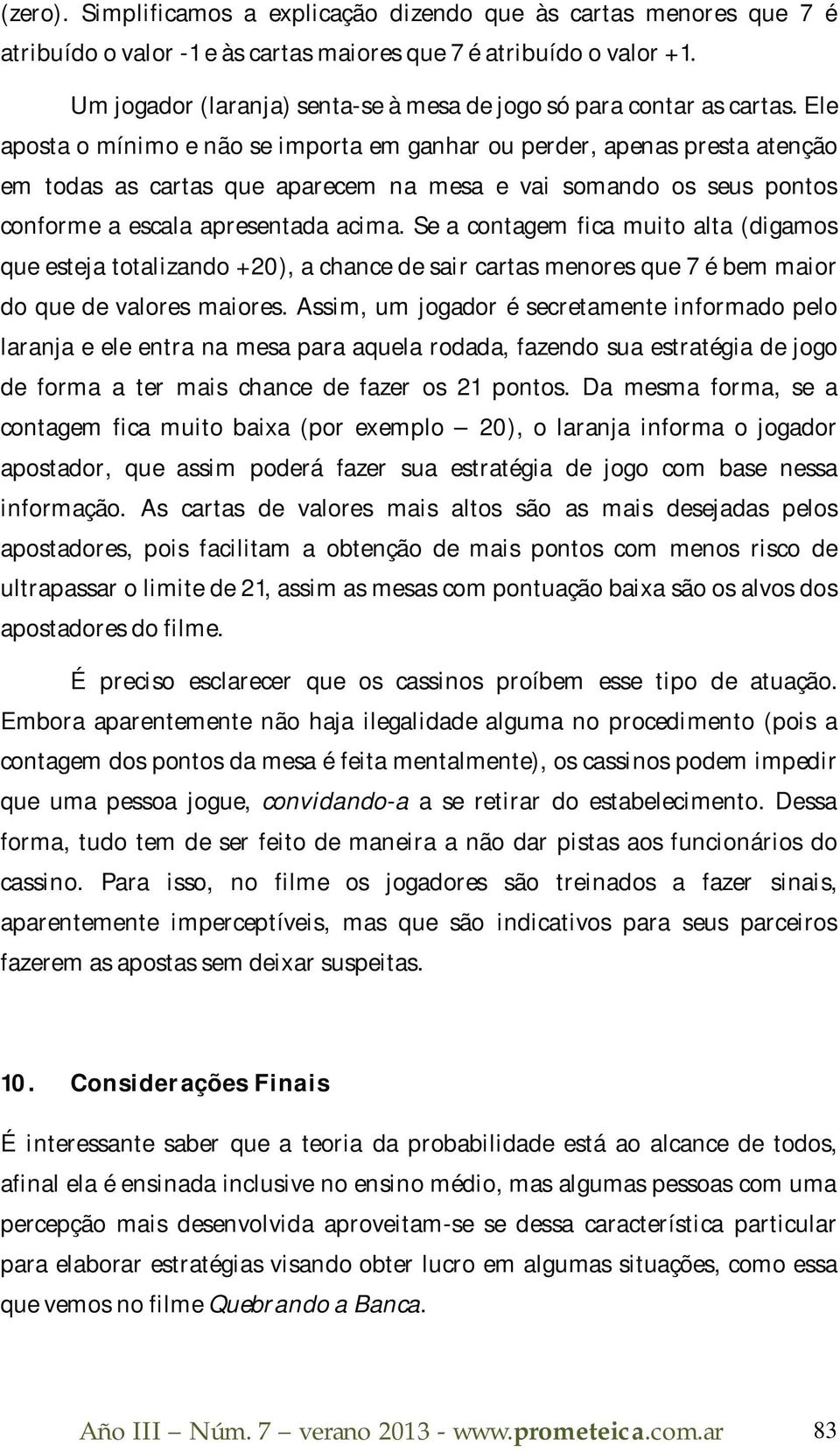 Ele aposta o mínimo e não se importa em ganhar ou perder, apenas presta atenção em todas as cartas que aparecem na mesa e vai somando os seus pontos conforme a escala apresentada acima.