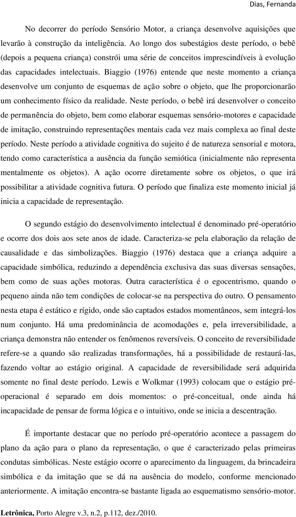 Biaggio (1976) entende que neste momento a criança desenvolve um conjunto de esquemas de ação sobre o objeto, que lhe proporcionarão um conhecimento físico da realidade.