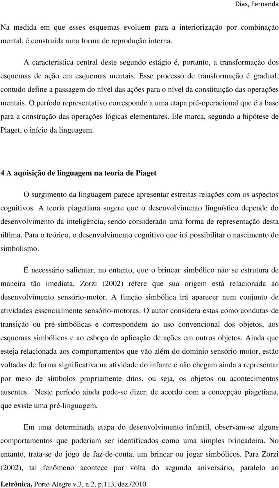 Esse processo de transformação é gradual, contudo define a passagem do nível das ações para o nível da constituição das operações mentais.