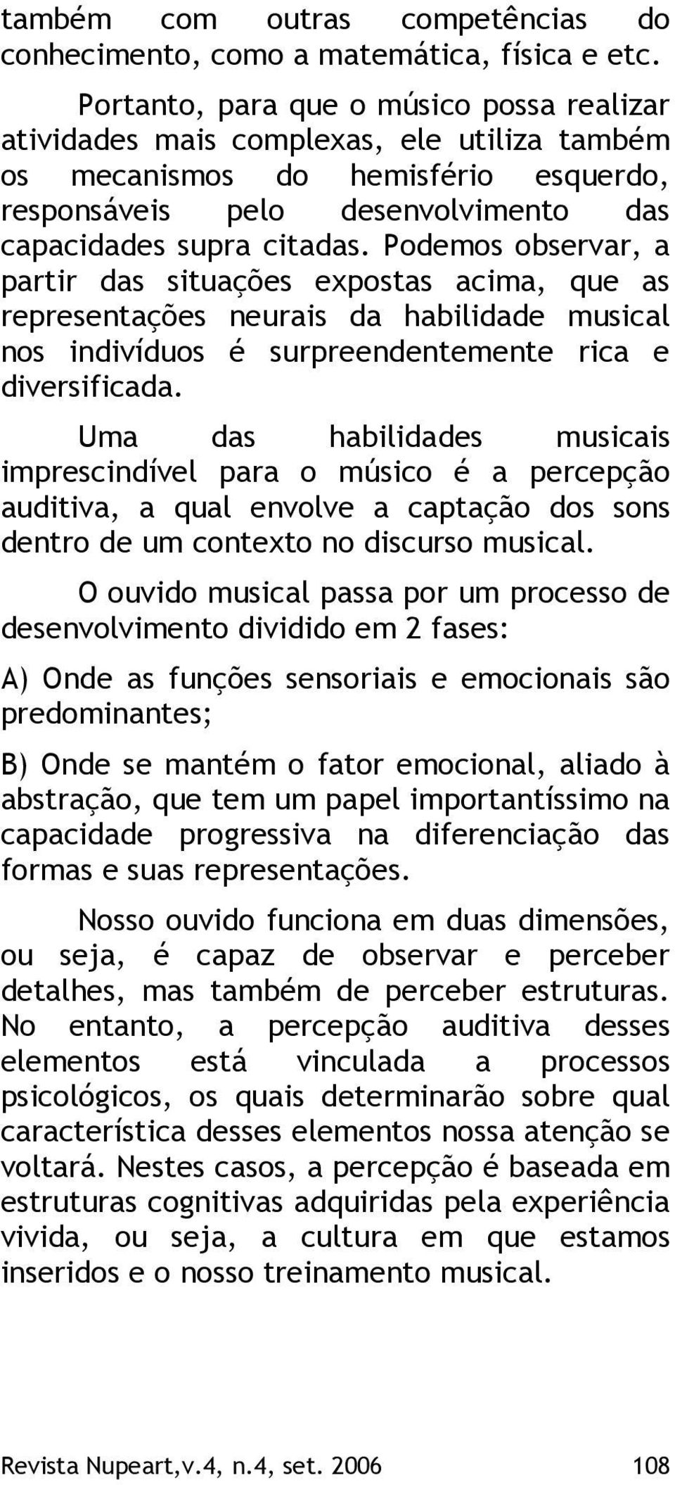 Podemos observar, a partir das situações expostas acima, que as representações neurais da habilidade musical nos indivíduos é surpreendentemente rica e diversificada.