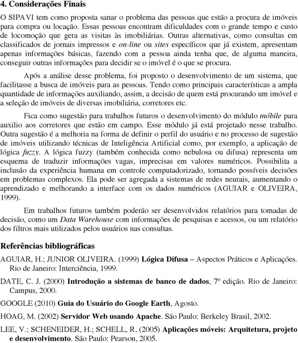 Outras alternativas, como consultas em classificados de jornais impressos e on-line ou sites específicos que já existem, apresentam apenas informações básicas, fazendo com a pessoa ainda tenha que,