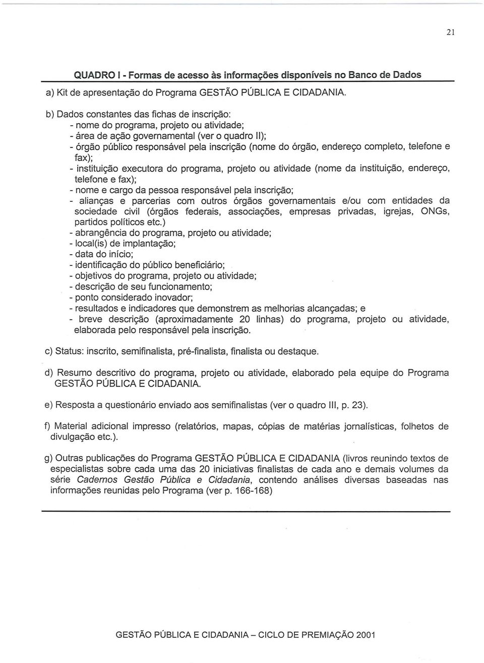 endereço completo, telefone e fax); - instituição executora do programa, projeto ou atividade (nome da instituição, endereço, telefone e fax); - nome e cargo da pessoa responsável pela inscrição; -