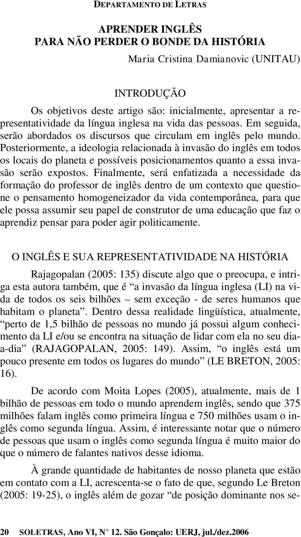 Posteriormente, a ideologia relacionada à invasão do inglês em todos os locais do planeta e possíveis posicionamentos quanto a essa invasão serão expostos.