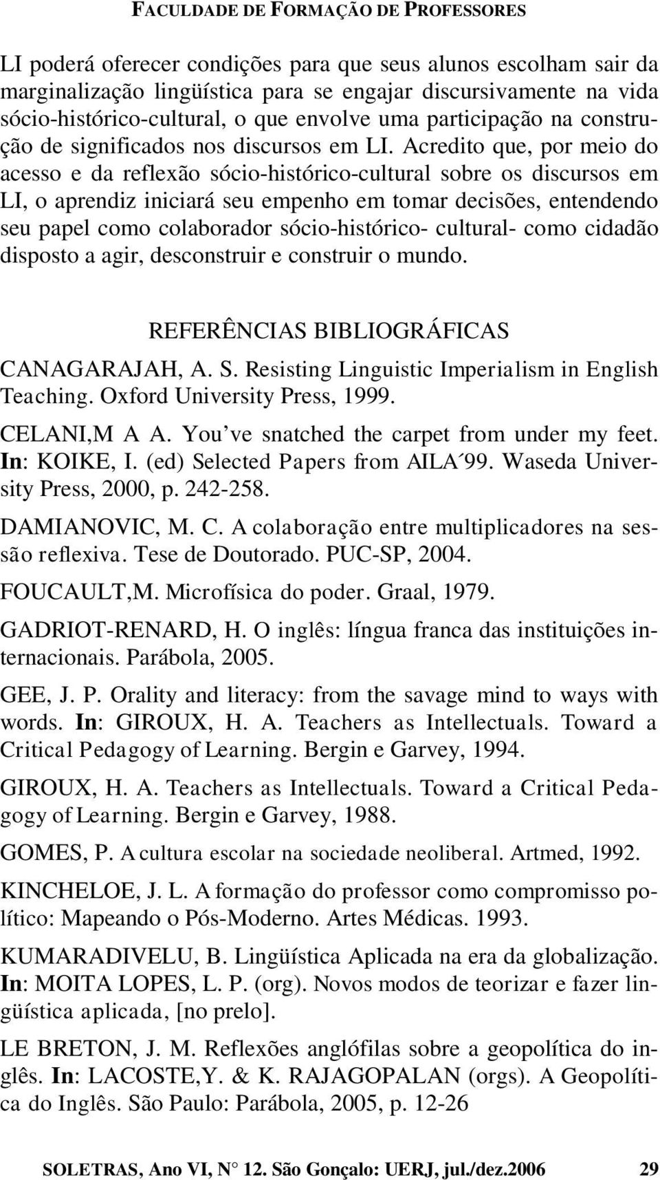 Acredito que, por meio do acesso e da reflexão sócio-histórico-cultural sobre os discursos em LI, o aprendiz iniciará seu empenho em tomar decisões, entendendo seu papel como colaborador