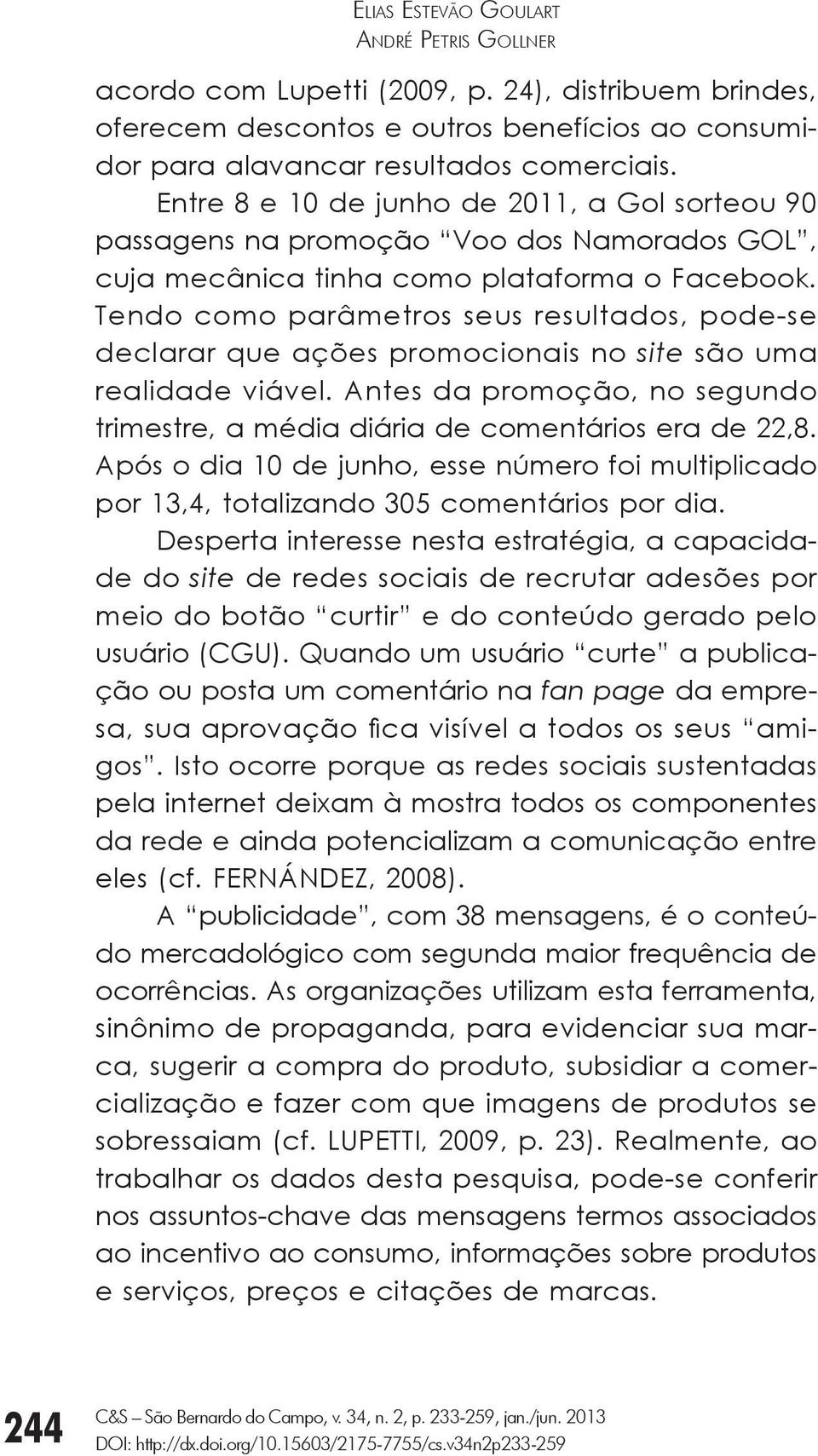 Tendo como parâmetros seus resultados, pode-se declarar que ações promocionais no site são uma realidade viável. Antes da promoção, no segundo trimestre, a média diária de comentários era de 22,8.