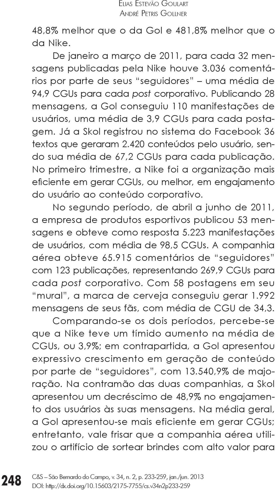 Publicando 28 mensagens, a Gol conseguiu 110 manifestações de usuários, uma média de 3,9 CGUs para cada postagem. Já a Skol registrou no sistema do Facebook 36 textos que geraram 2.