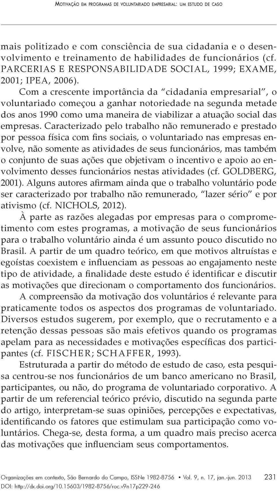 Com a crescente importância da cidadania empresarial, o voluntariado começou a ganhar notoriedade na segunda metade dos anos 1990 como uma maneira de viabilizar a atuação social das empresas.