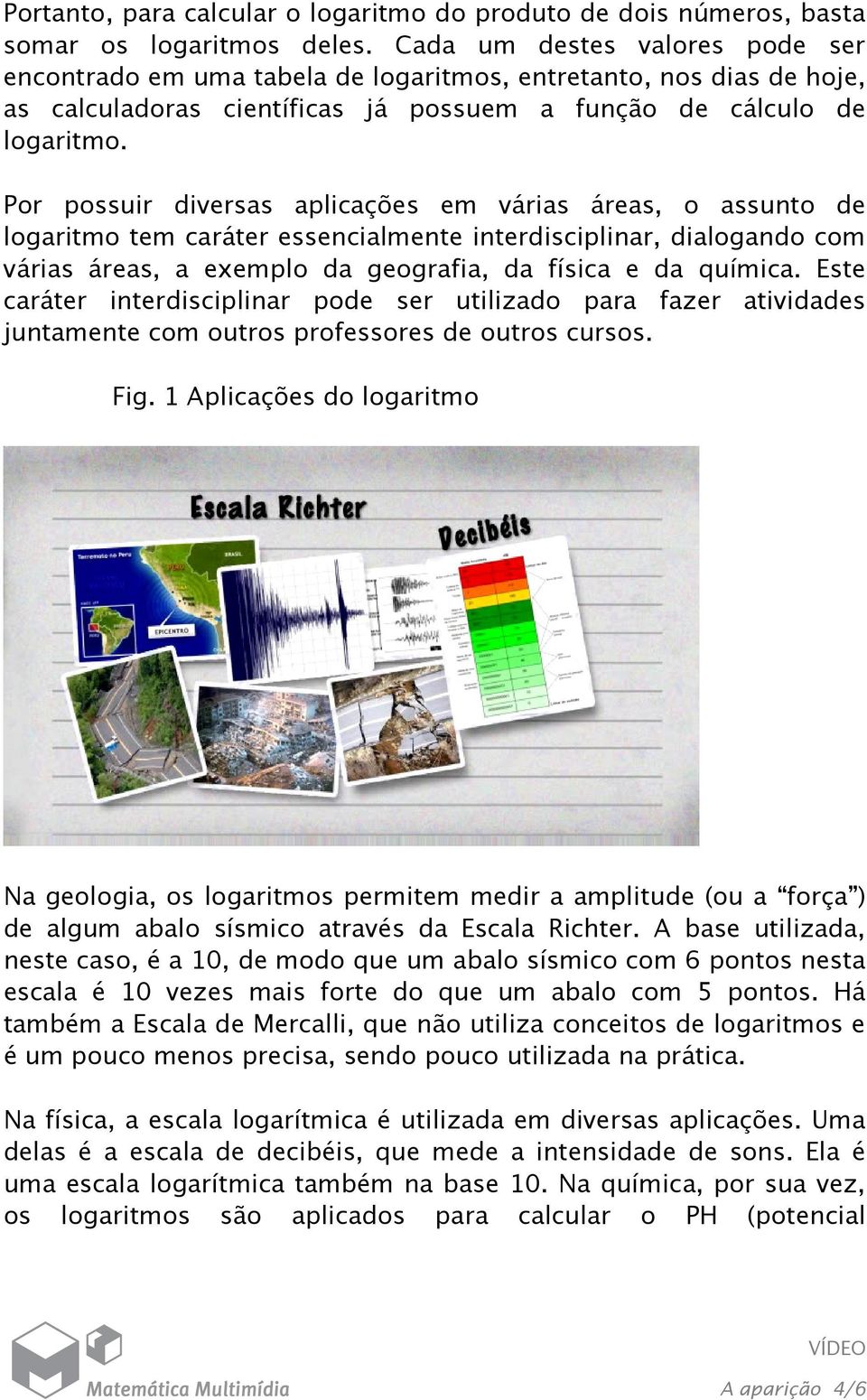 Por possuir diversas apliações em várias áreas, o assunto de logaritmo tem aráter essenialmente interdisiplinar, dialogando om várias áreas, a exemplo da geografia, da físia e da químia.