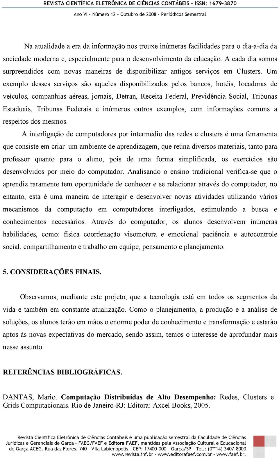 Um exemplo desses serviços são aqueles disponibilizados pelos bancos, hotéis, locadoras de veículos, companhias aéreas, jornais, Detran, Receita Federal, Previdência Social, Tribunas Estaduais,