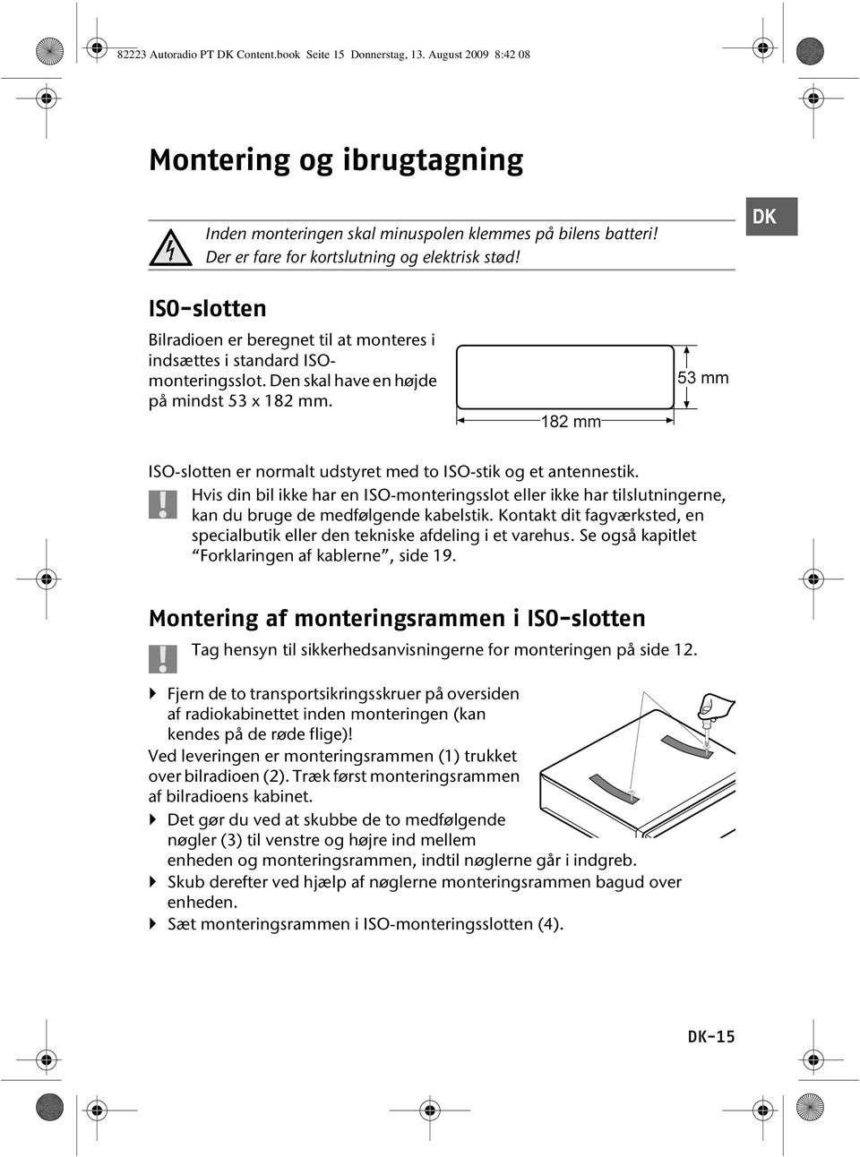 ISO-slotten er normalt udstyret med to ISO-stik og et antennestik. Hvis din bil ikke har en ISO-monteringsslot eller ikke har tilslutningerne, kan du bruge de medfølgende kabelstik.