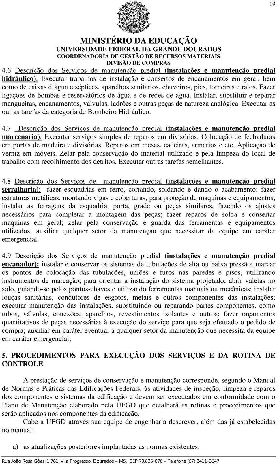 Instalar, substituir e reparar mangueiras, encanamentos, válvulas, ladrões e outras peças de natureza analógica. Executar as outras tarefas da categoria de Bombeiro Hidráulico. 4.