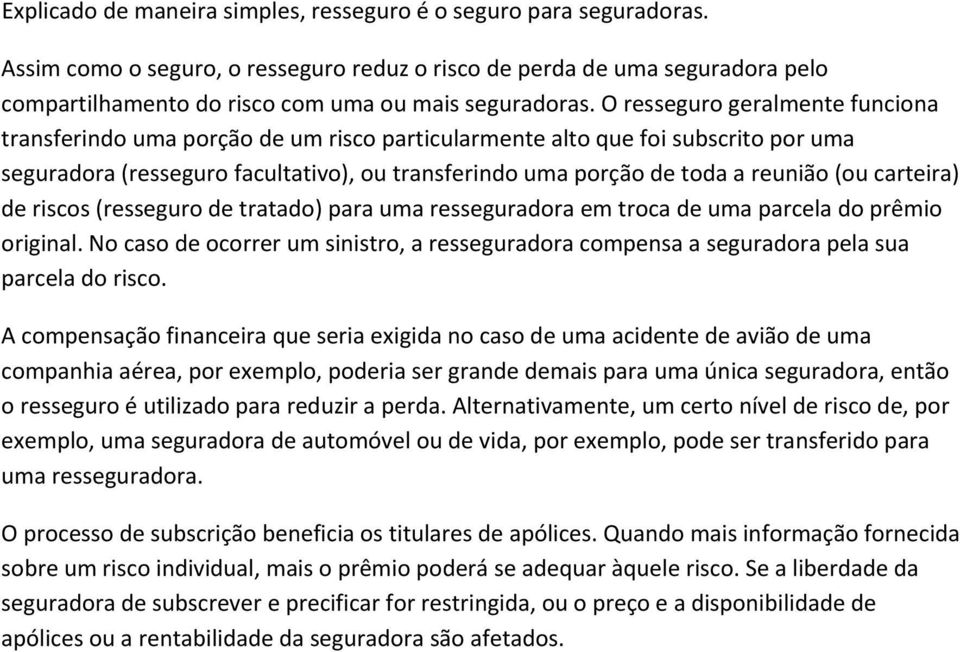 O resseguro geralmente funciona transferindo uma porção de um risco particularmente alto que foi subscrito por uma seguradora (resseguro facultativo), ou transferindo uma porção de toda a reunião (ou