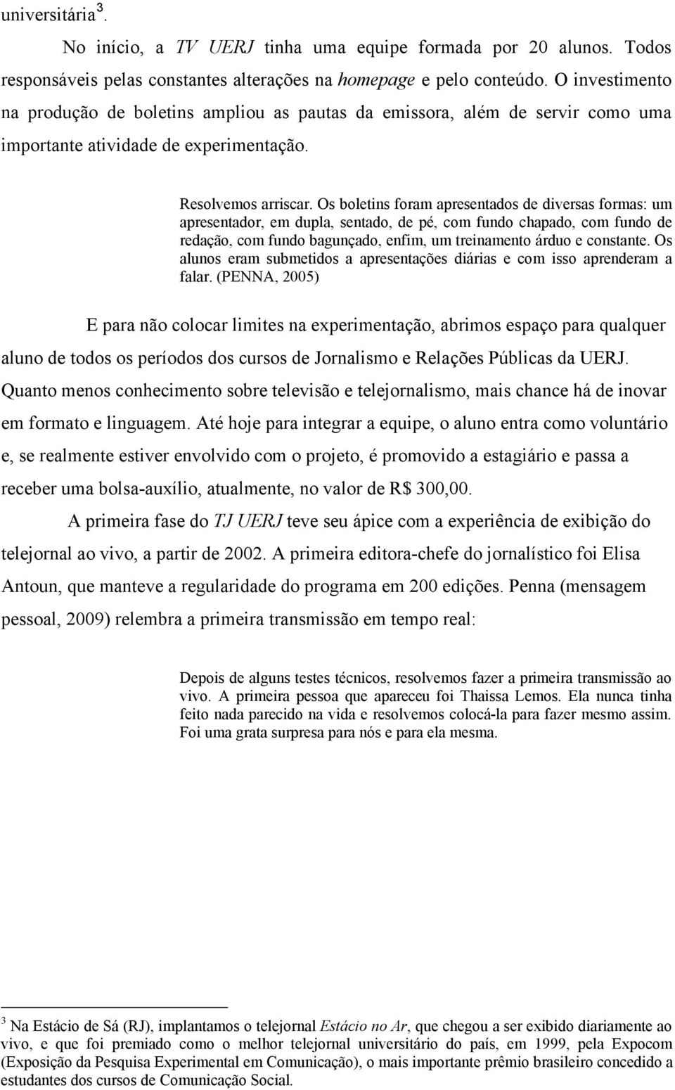 Os boletins foram apresentados de diversas formas: um apresentador, em dupla, sentado, de pé, com fundo chapado, com fundo de redação, com fundo bagunçado, enfim, um treinamento árduo e constante.