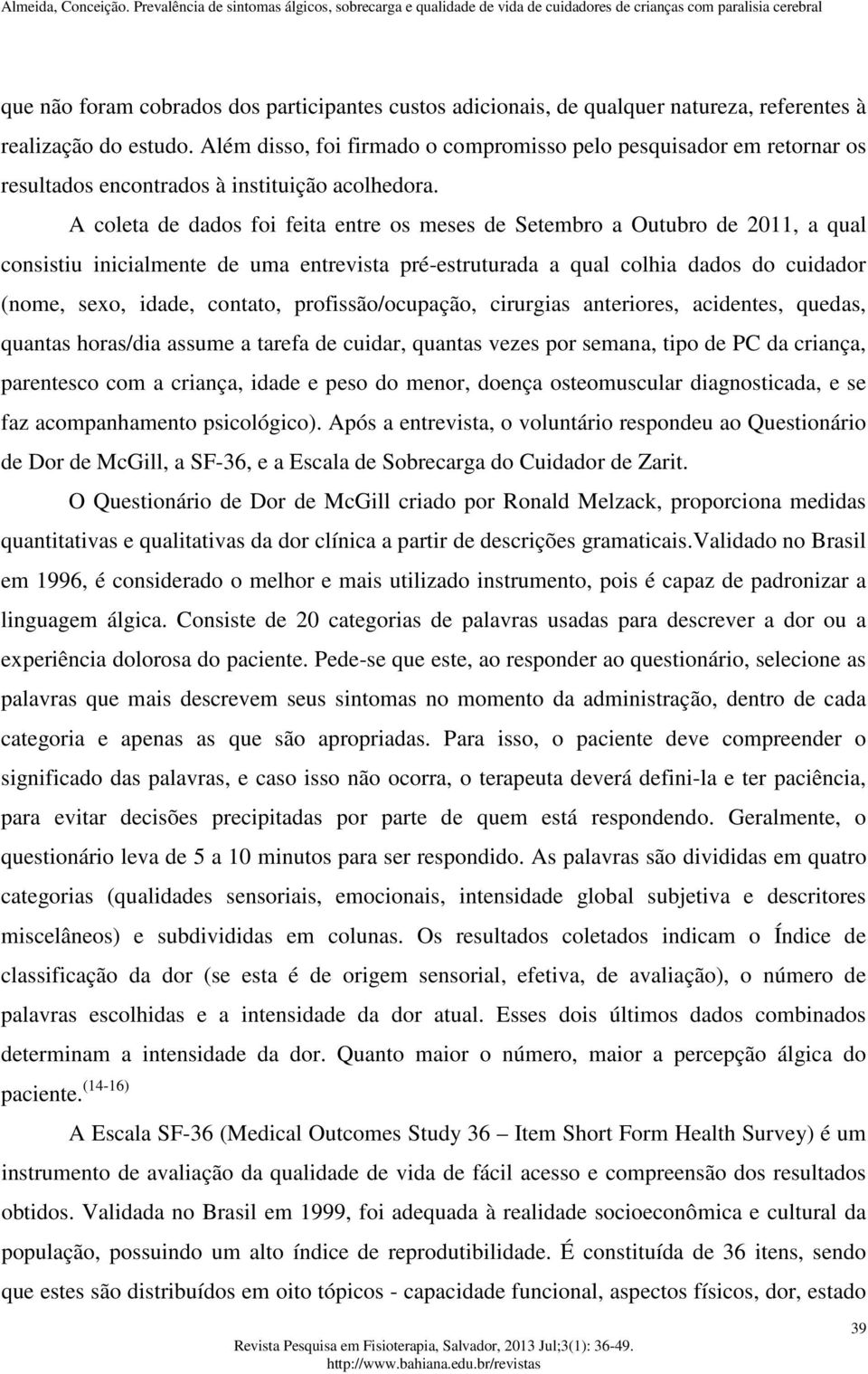 A coleta de dados foi feita entre os meses de Setembro a Outubro de 2011, a qual consistiu inicialmente de uma entrevista pré-estruturada a qual colhia dados do cuidador (nome, sexo, idade, contato,