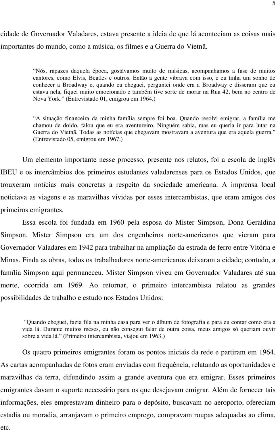 Então a gente vibrava com isso, e eu tinha um sonho de conhecer a Broadway e, quando eu cheguei, perguntei onde era a Broadway e disseram que eu estava nela, fiquei muito emocionado e também tive