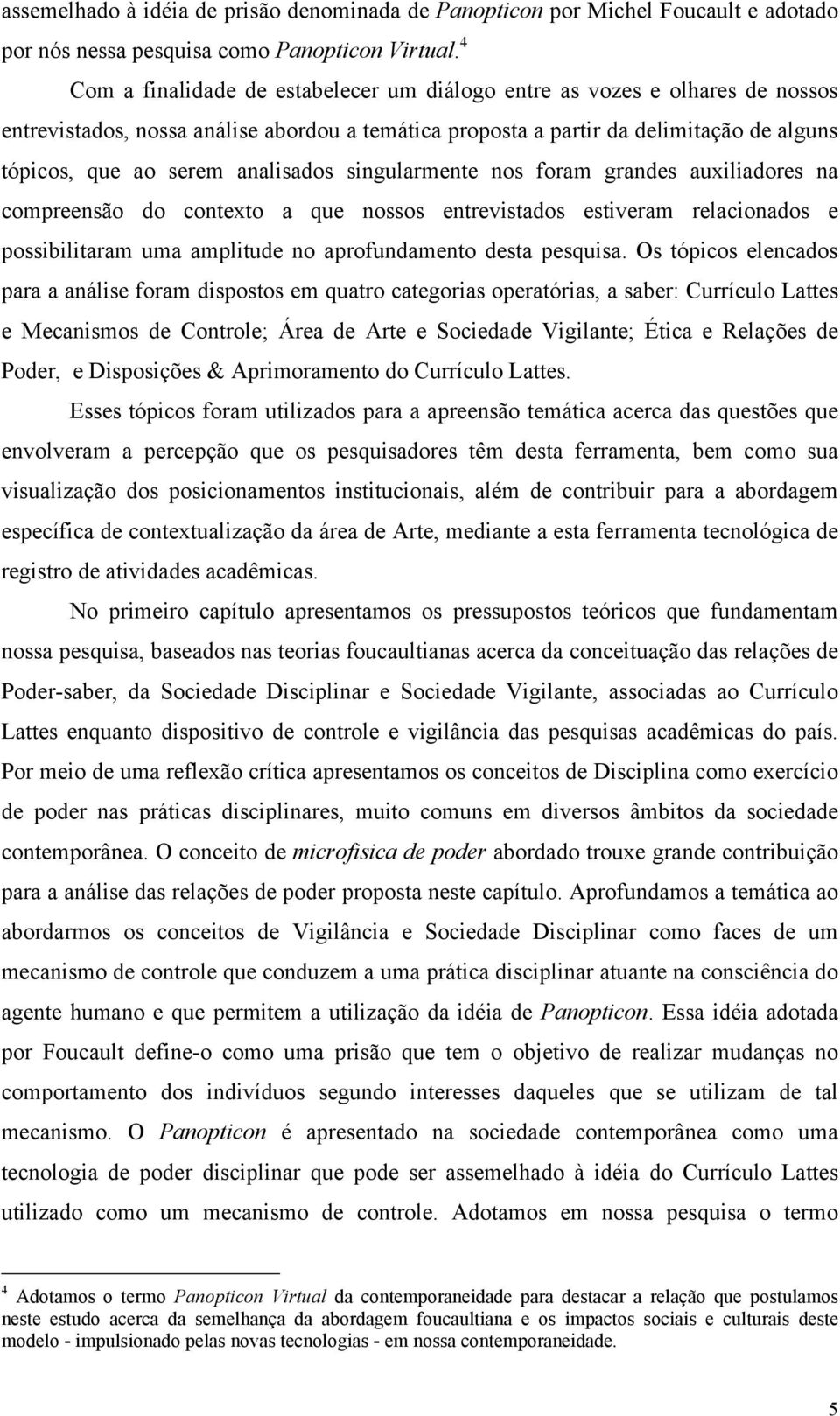 analisados singularmente nos foram grandes auxiliadores na compreensão do contexto a que nossos entrevistados estiveram relacionados e possibilitaram uma amplitude no aprofundamento desta pesquisa.