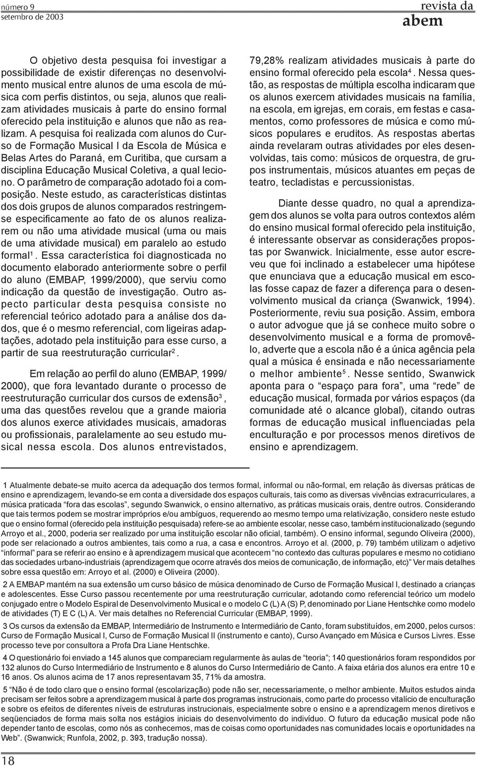 A pesquisa foi realizada com alunos do Curso de Formação Musical I da Escola de Música e Belas Artes do Paraná, em Curitiba, que cursam a disciplina Educação Musical Coletiva, a qual leciono.