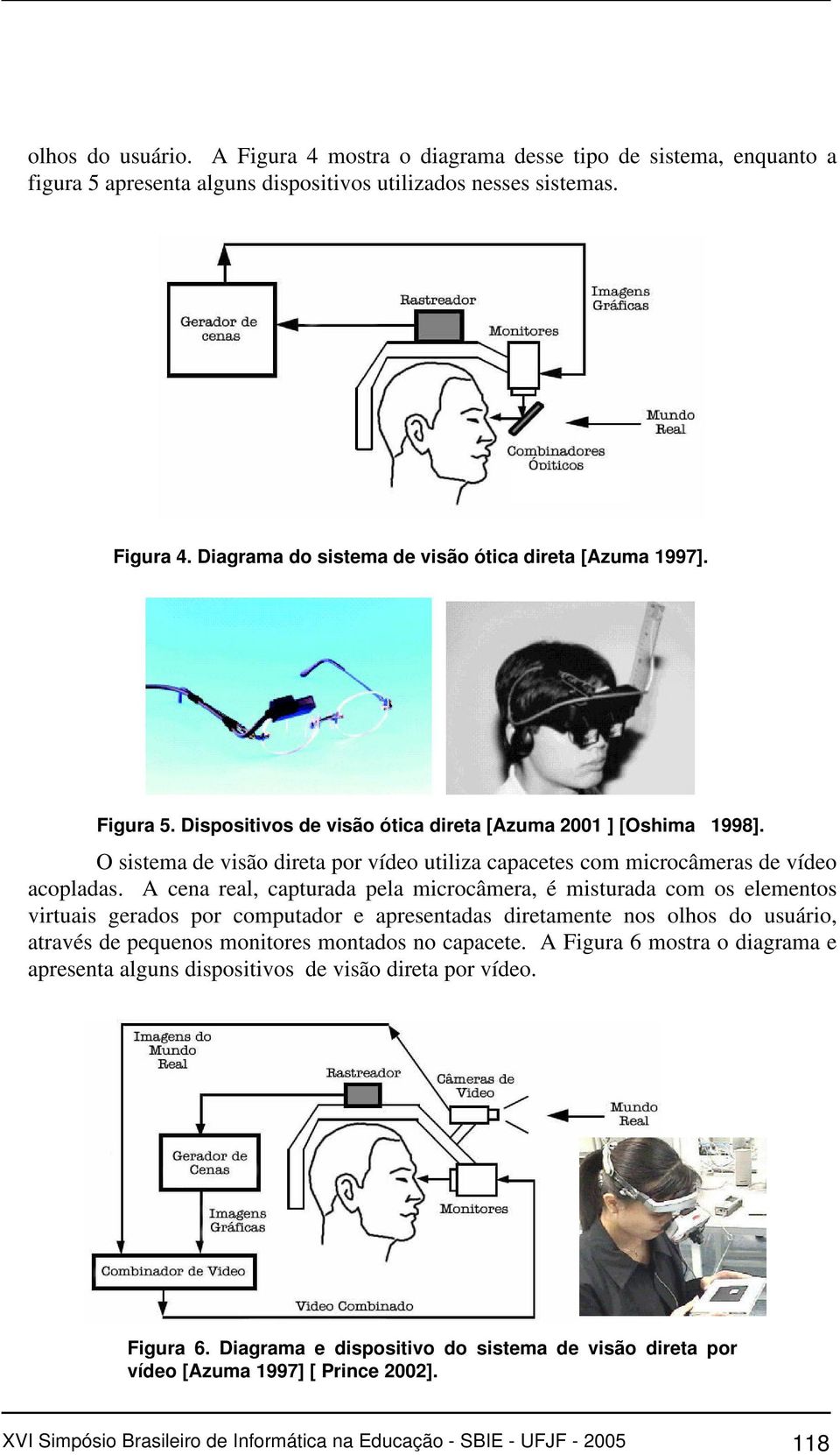 A cena real, capturada pela microcâmera, é misturada com os elementos virtuais gerados por computador e apresentadas diretamente nos olhos do usuário, através de pequenos monitores montados no