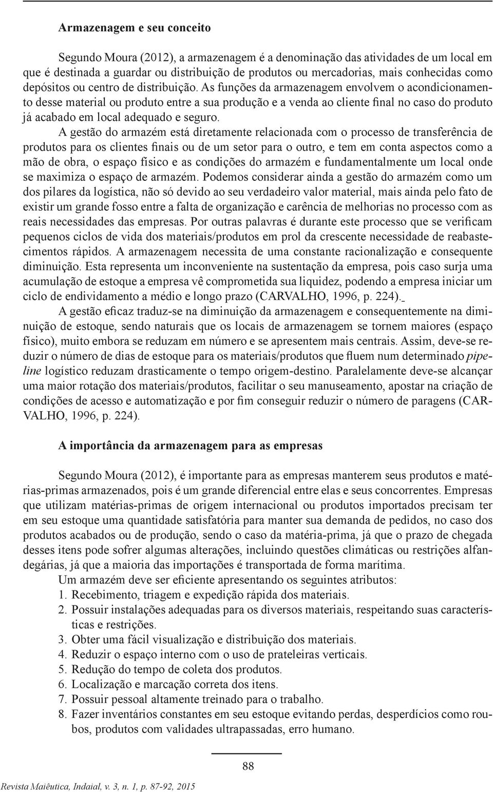 As funções da armazenagem envolvem o acondicionamento desse material ou produto entre a sua produção e a venda ao cliente final no caso do produto já acabado em local adequado e seguro.