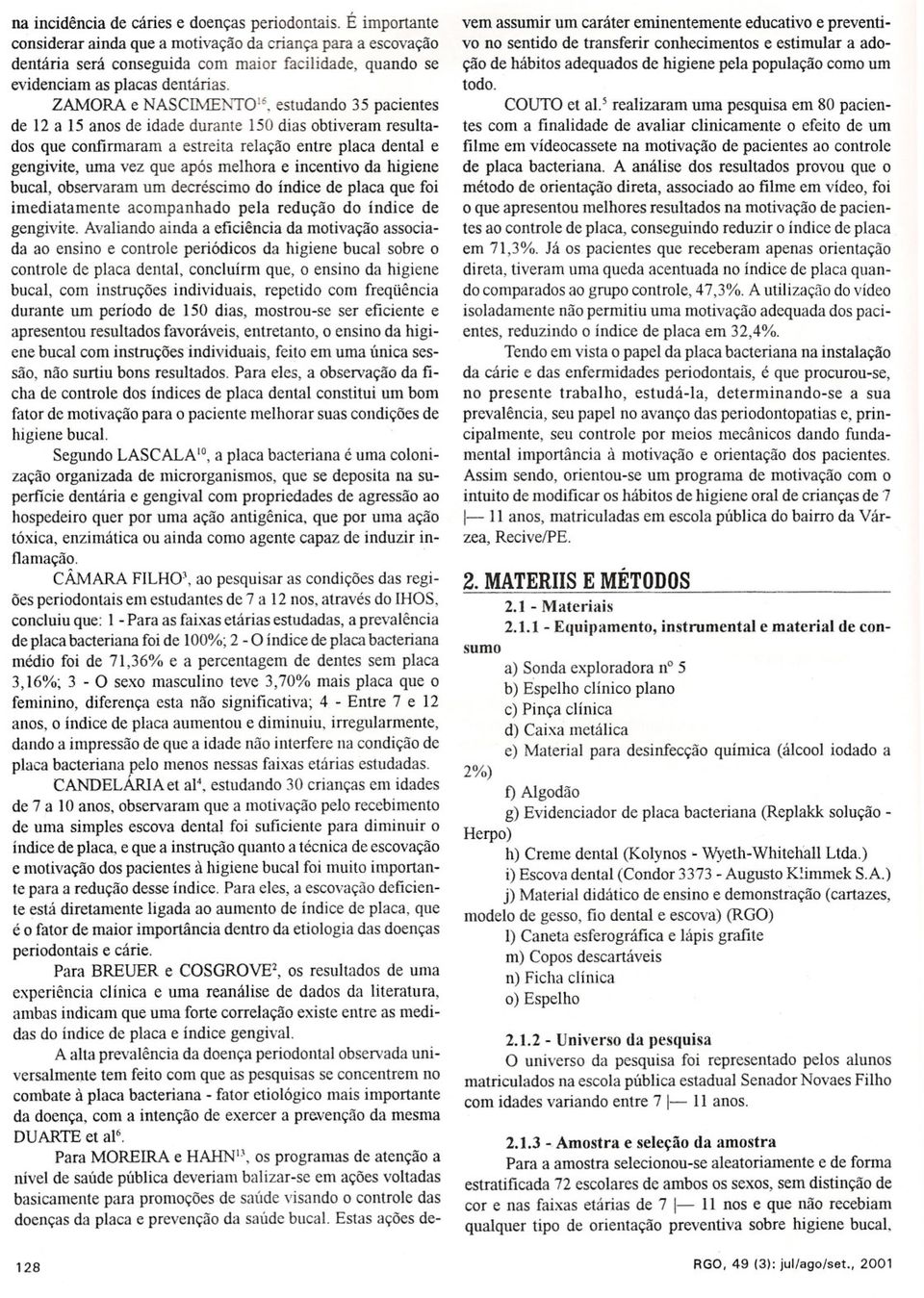 ZAMORA e NASCIMENT016, estudando 35 pacientes de 12 a 15 anos de idade durante 150 dias obtiveram resultados que confirmaram a estreita relação entre placa dental e gengivite, uma vez que após