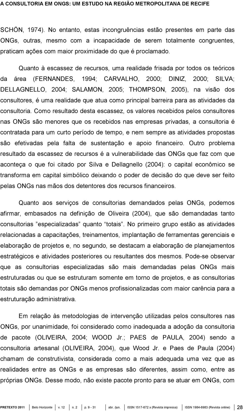 Quanto à escassez de recursos, uma realidade frisada por todos os teóricos da área (FERNANDES, 1994; CARVALHO, 2000; DINIZ, 2000; SILVA; DELLAGNELLO, 2004; SALAMON, 2005; THOMPSON, 2005), na visão