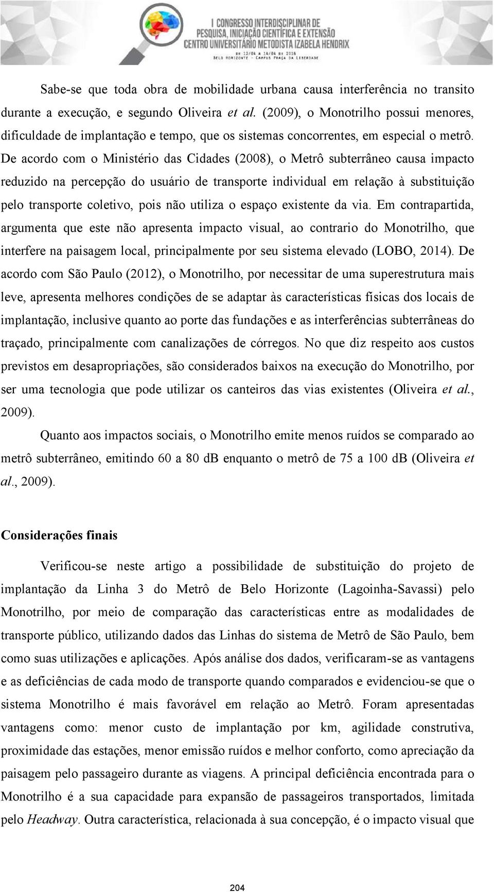 De acordo com o Ministério das Cidades (2008), o Metrô subterrâneo causa impacto reduzido na percepção do usuário de transporte individual em relação à substituição pelo transporte coletivo, pois não