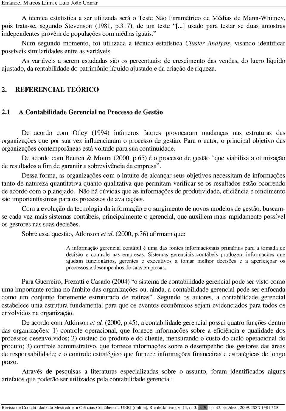 Num segundo momento, foi utilizada a técnica estatística Cluster Analysis, visando identificar possíveis similaridades entre as variáveis.