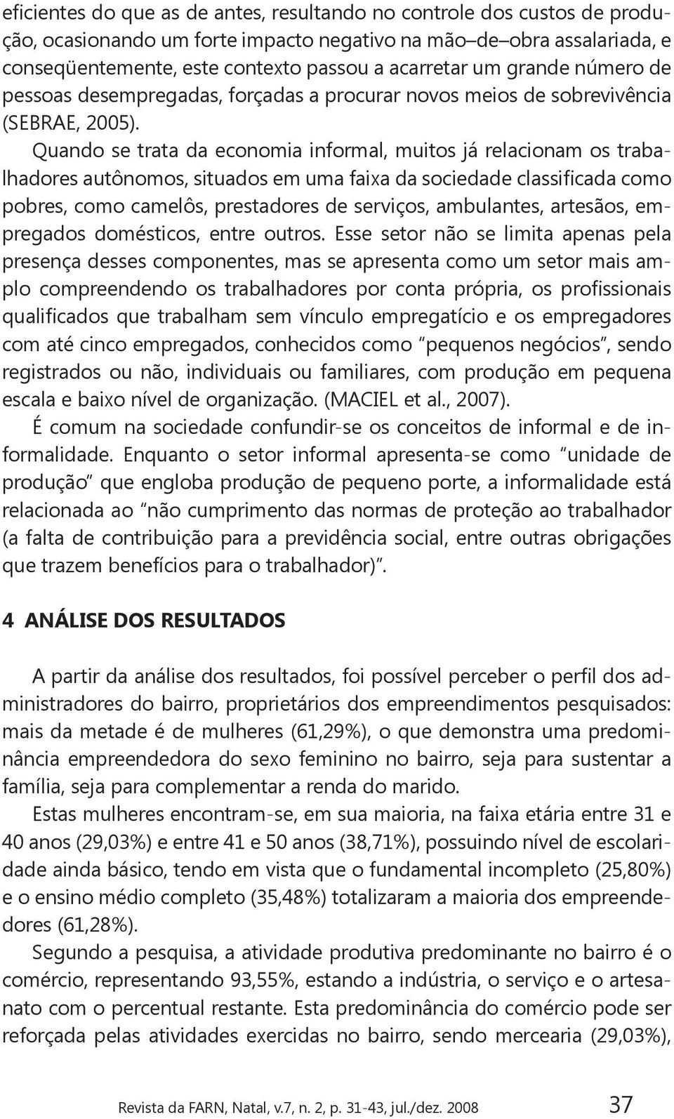 Quando se trata da economia informal, muitos já relacionam os trabalhadores autônomos, situados em uma faixa da sociedade classificada como pobres, como camelôs, prestadores de serviços, ambulantes,