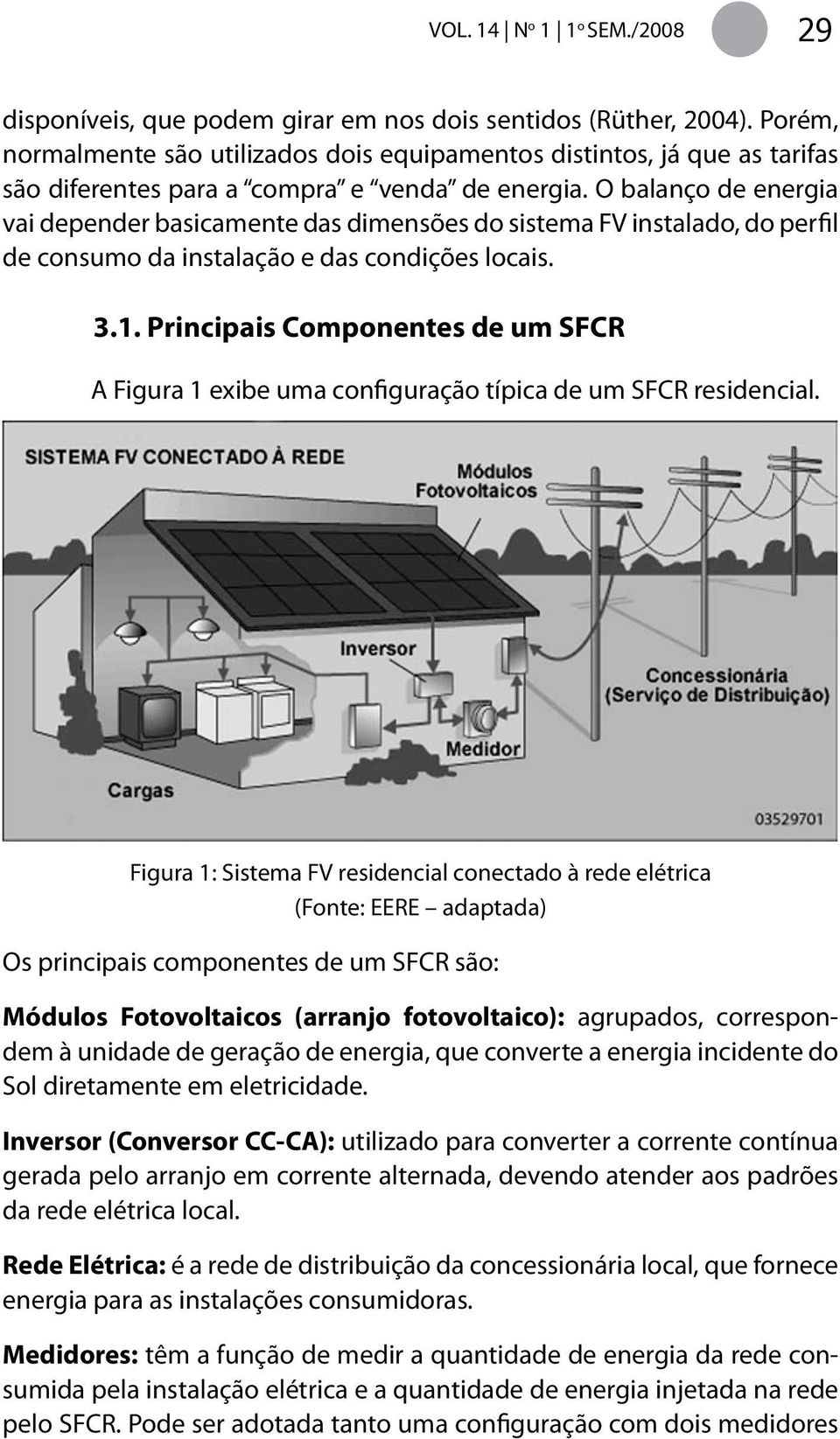 O balanço de energia vai depender basicamente das dimensões do sistema FV instalado, do perfil de consumo da instalação e das condições locais. 3.1.