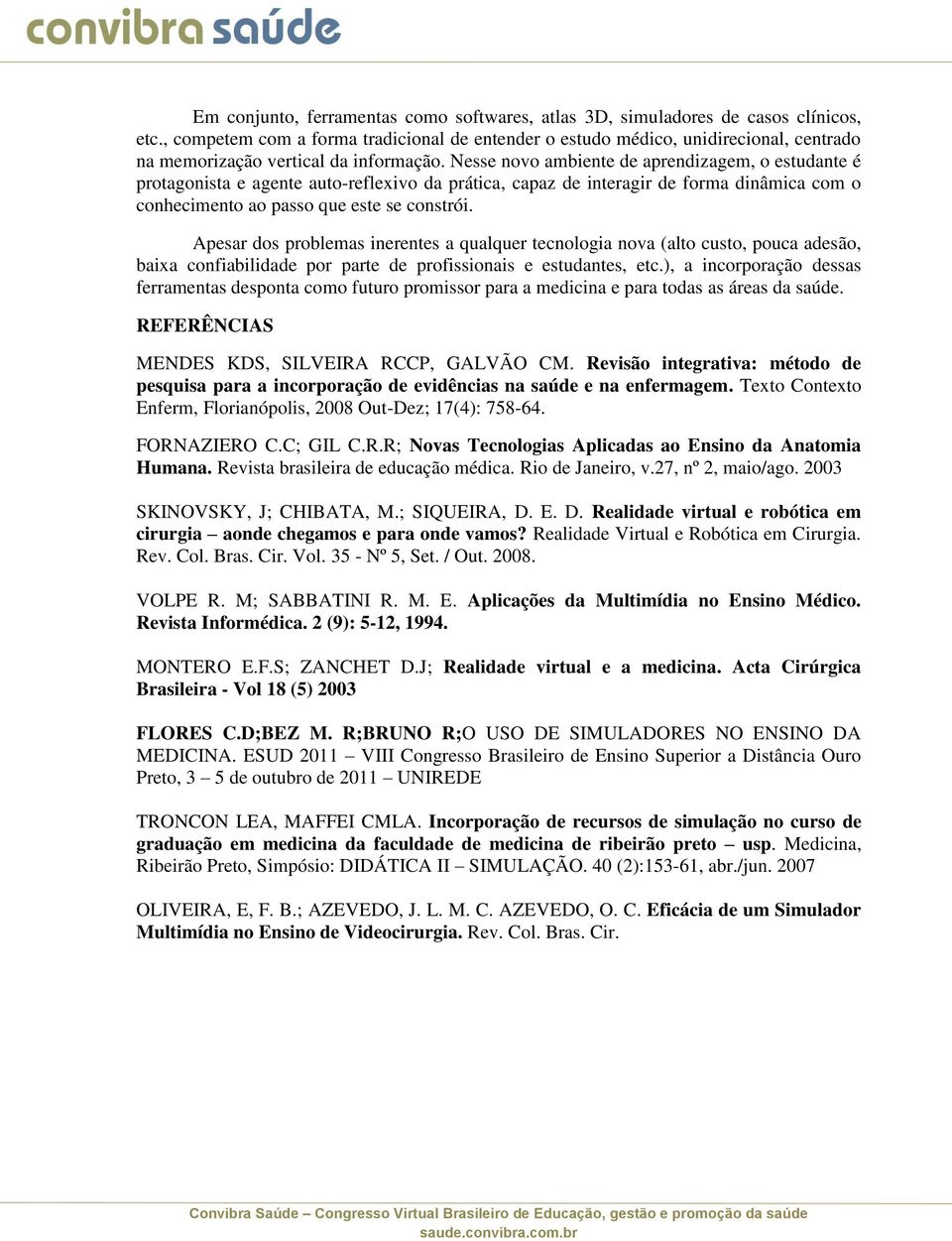 Nesse novo ambiente de aprendizagem, o estudante é protagonista e agente auto-reflexivo da prática, capaz de interagir de forma dinâmica com o conhecimento ao passo que este se constrói.