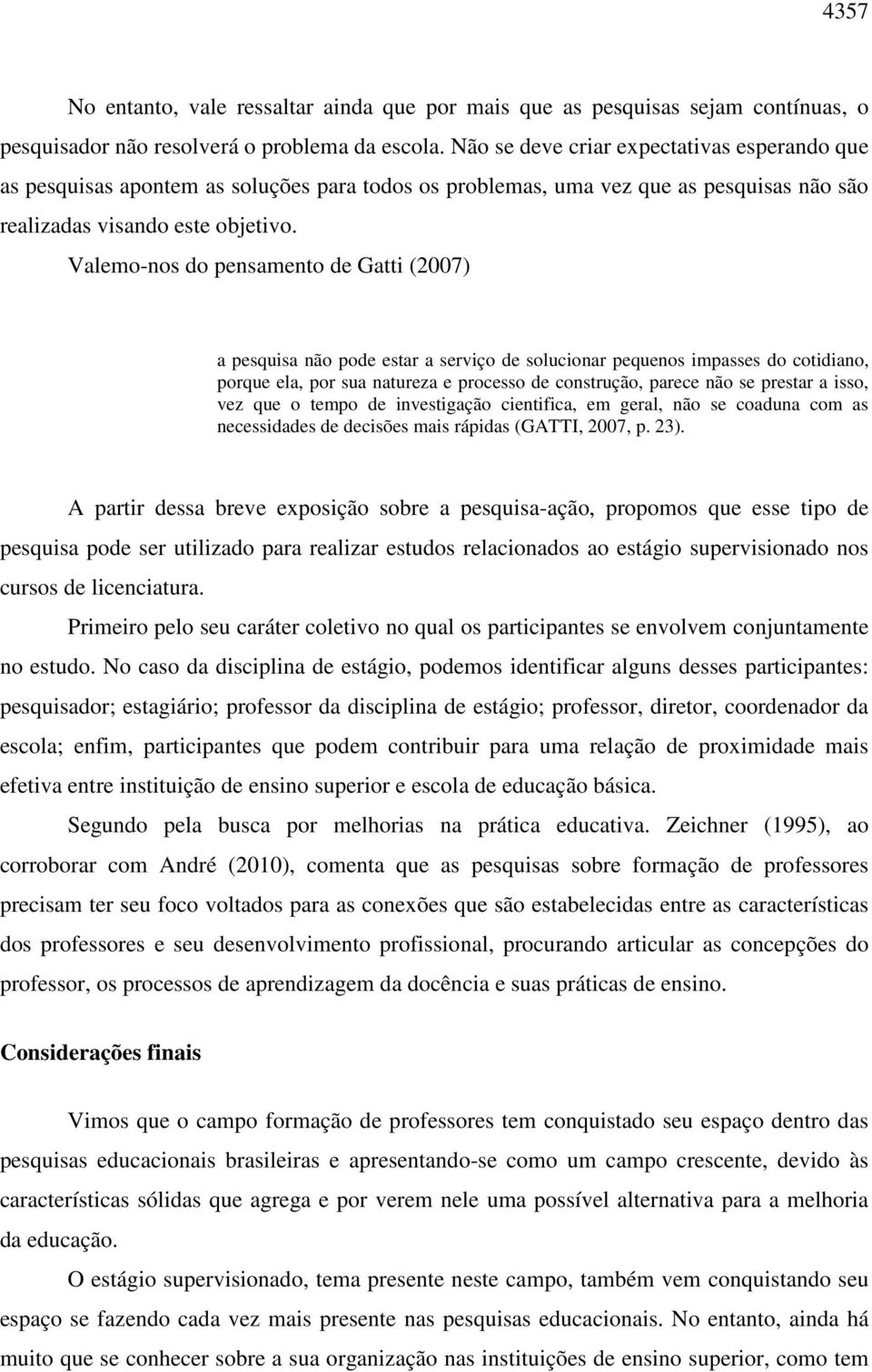 Valemo-nos do pensamento de Gatti (2007) a pesquisa não pode estar a serviço de solucionar pequenos impasses do cotidiano, porque ela, por sua natureza e processo de construção, parece não se prestar