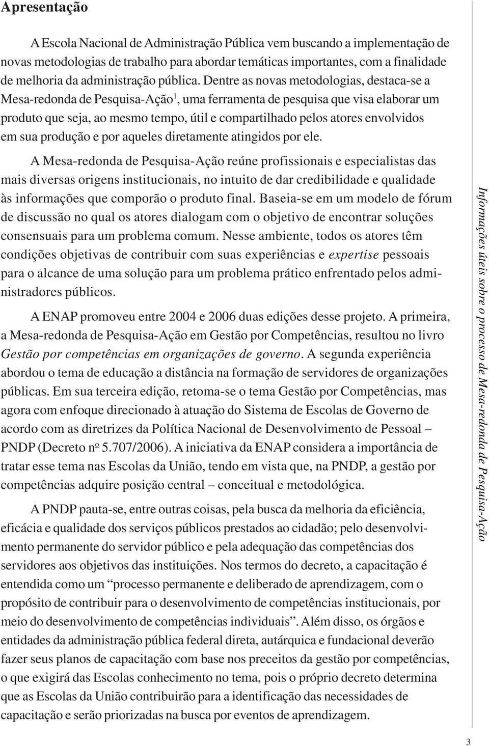 Dentre as novas metodologias, destaca-se a Mesa-redonda de Pesquisa-Ação 1, uma ferramenta de pesquisa que visa elaborar um produto que seja, ao mesmo tempo, útil e compartilhado pelos atores