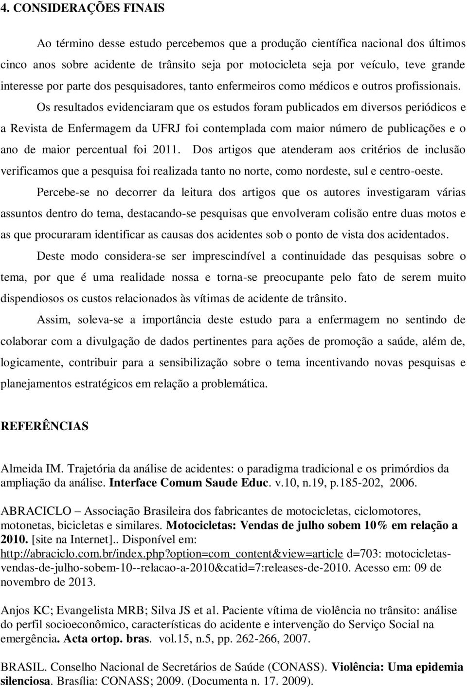 Os resultados evidenciaram que os estudos foram publicados em diversos periódicos e a Revista de Enfermagem da UFRJ foi contemplada com maior número de publicações e o ano de maior percentual foi