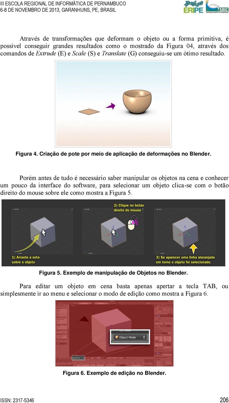 Porém antes de tudo é necessário saber manipular os objetos na cena e conhecer um pouco da interface do software, para selecionar um objeto clica-se com o botão direito do mouse sobre ele como