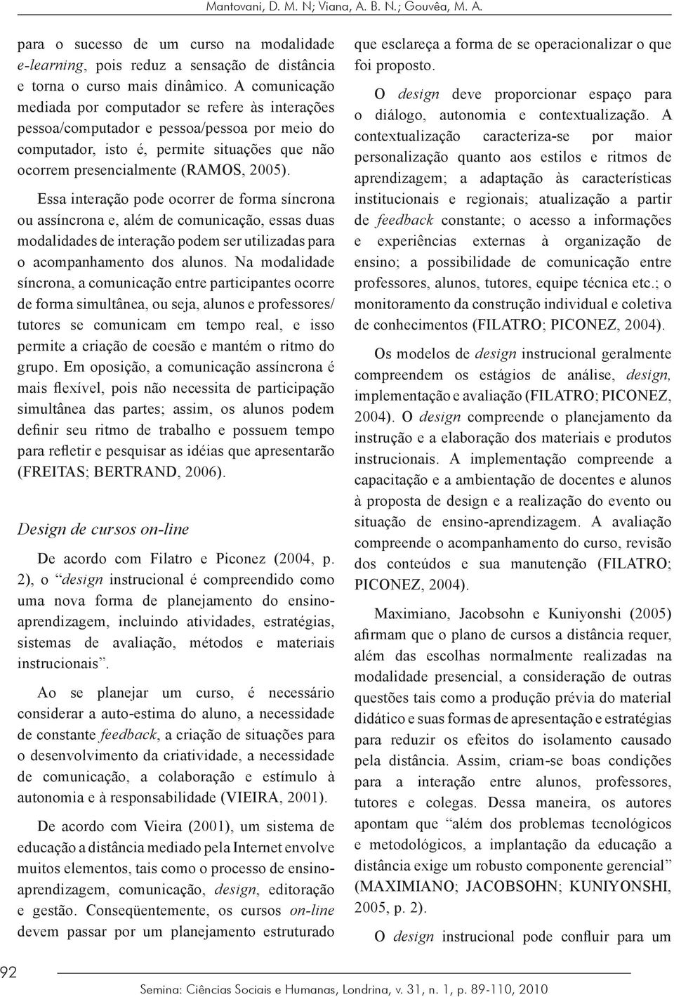 Essa interação pode ocorrer de forma síncrona ou assíncrona e, além de comunicação, essas duas modalidades de interação podem ser utilizadas para o acompanhamento dos alunos.