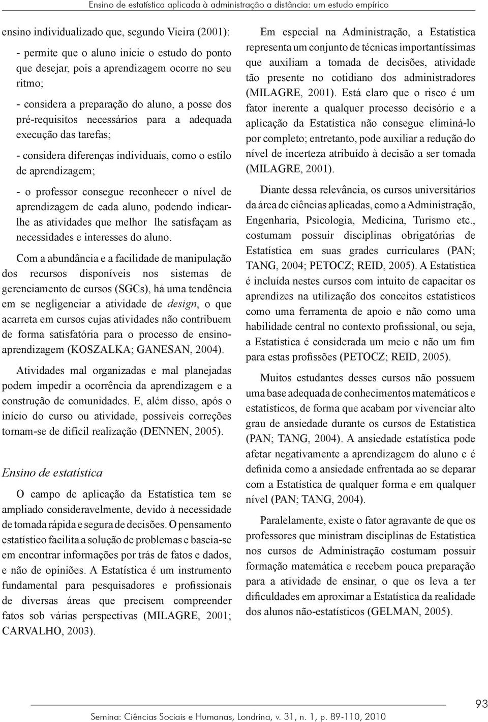 aprendizagem; - o professor consegue reconhecer o nível de aprendizagem de cada aluno, podendo indicarlhe as atividades que melhor lhe satisfaçam as necessidades e interesses do aluno.