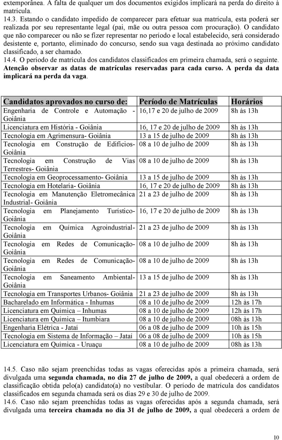 O candidato que não comparecer ou não se fizer representar no período e local estabelecido, será considerado desistente e, portanto, eliminado do concurso, sendo sua vaga destinada ao próximo