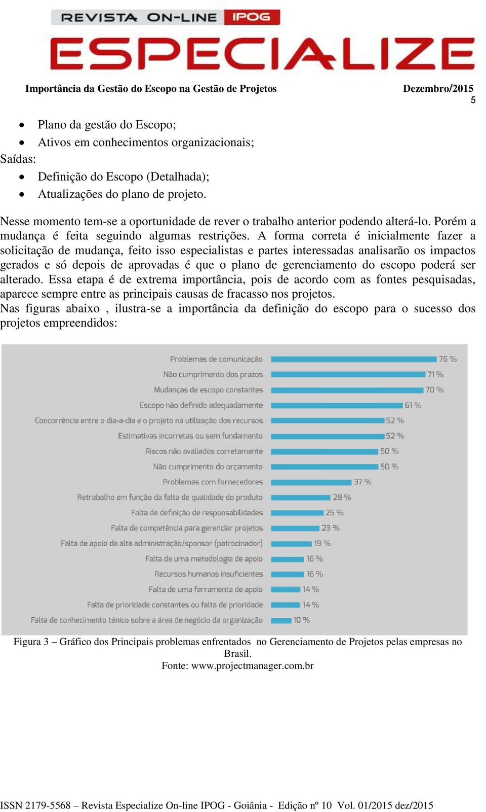 A forma correta é inicialmente fazer a solicitação de mudança, feito isso especialistas e partes interessadas analisarão os impactos gerados e só depois de aprovadas é que o plano de gerenciamento do