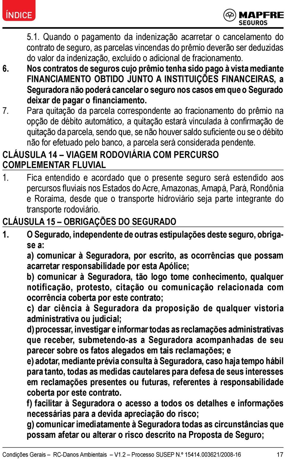 Nos contratos de seguros cujo prêmio tenha sido pago à vista mediante FINANCIAMENTO OBTIDO JUNTO A INSTITUIÇÕES FINANCEIRAS, a Seguradora não poderá cancelar o seguro nos casos em que o Segurado