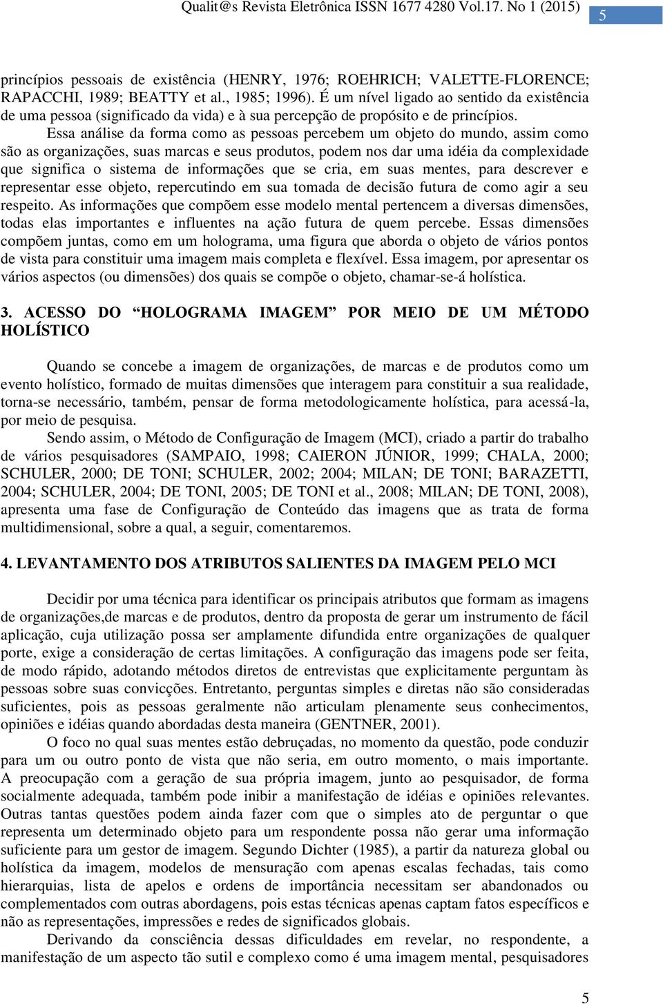 Essa análise da forma como as pessoas percebem um objeto do mundo, assim como são as organizações, suas marcas e seus produtos, podem nos dar uma idéia da complexidade que significa o sistema de