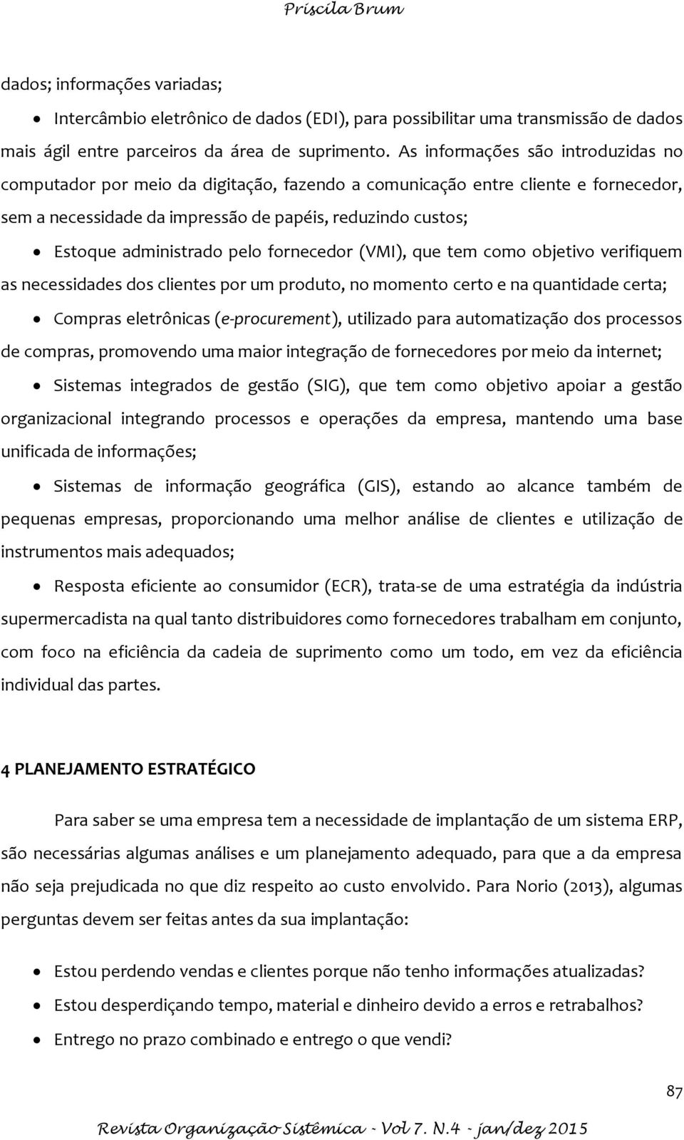 pelo fornecedor (VMI), que tem como objetivo verifiquem as necessidades dos clientes por um produto, no momento certo e na quantidade certa; Compras eletrônicas (e-procurement), utilizado para