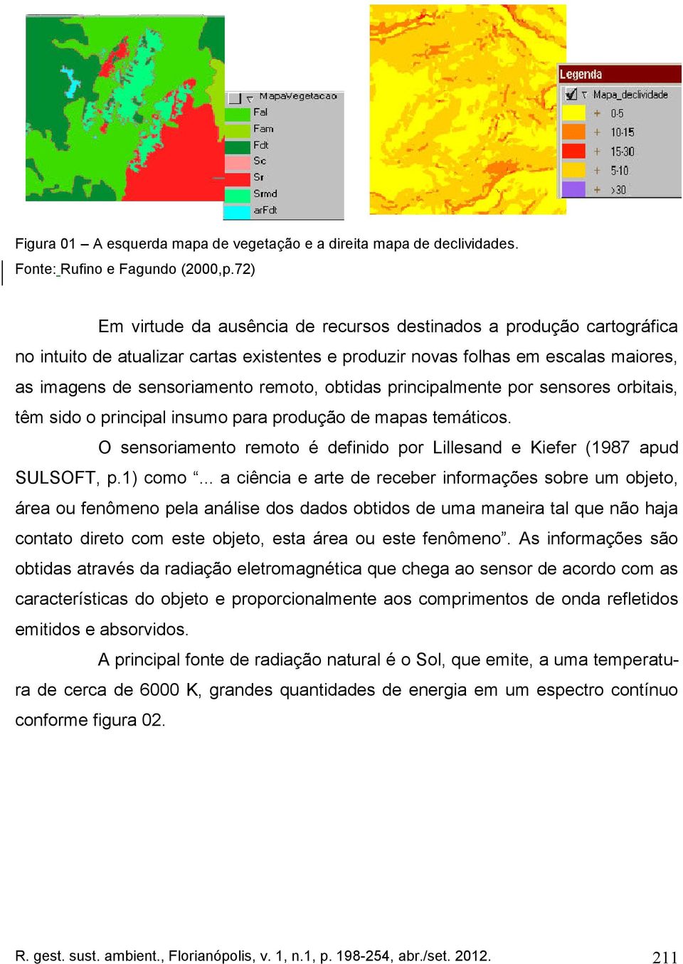 obtidas principalmente por sensores orbitais, têm sido o principal insumo para produção de mapas temáticos. O sensoriamento remoto é definido por Lillesand e Kiefer (1987 apud SULSOFT, p.1) como.