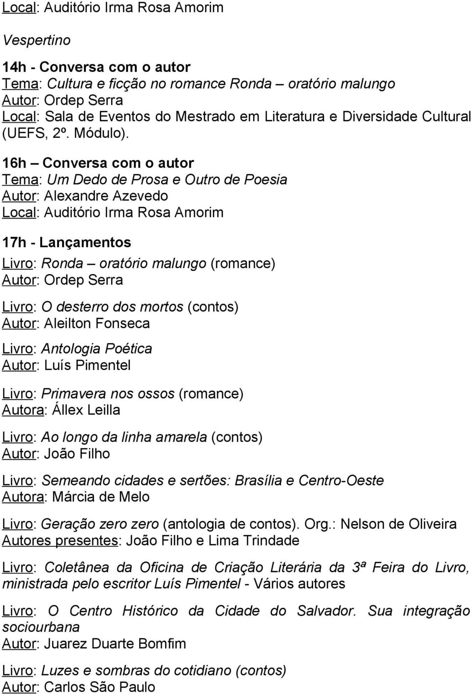 16h Conversa com o autor Tema: Um Dedo de Prosa e Outro de Poesia Autor: Alexandre Azevedo 17h - Lançamentos Livro: Ronda oratório malungo (romance) Autor: Ordep Serra Livro: O desterro dos mortos