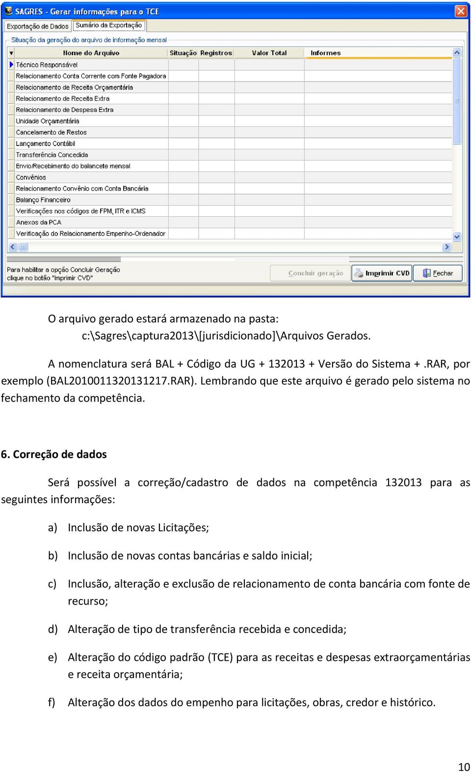 Correção de dados Será possível a correção/cadastro de dados na competência 132013 para as seguintes informações: a) Inclusão de novas Licitações; b) Inclusão de novas contas bancárias e saldo