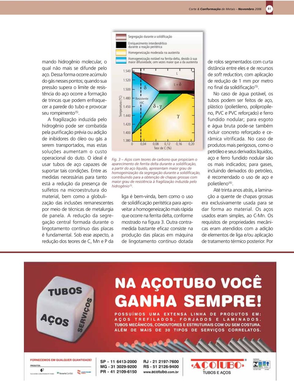 (5). A fragilização induzida pelo hidrogênio pode ser combatida pela purificação prévia ou adição de inibidores do óleo ou gás a serem transportados, mas estas soluções aumentam o custo operacional