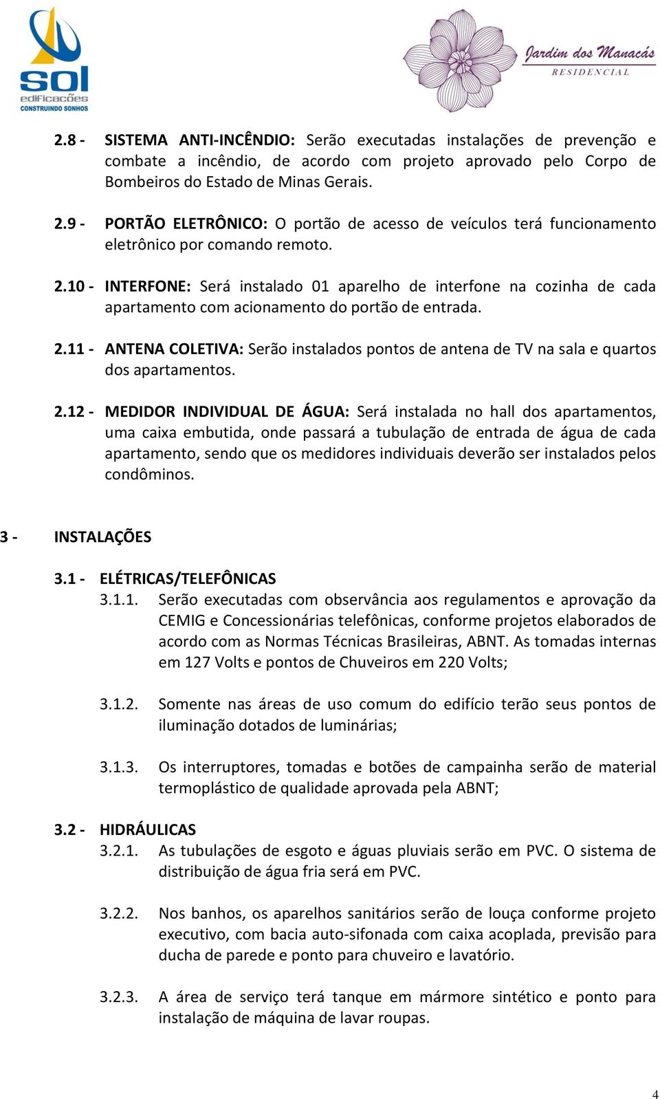 10 - INTERFONE: Será instalado 01 aparelho de interfone na cozinha de cada apartamento com acionamento do portão de entrada. 2.