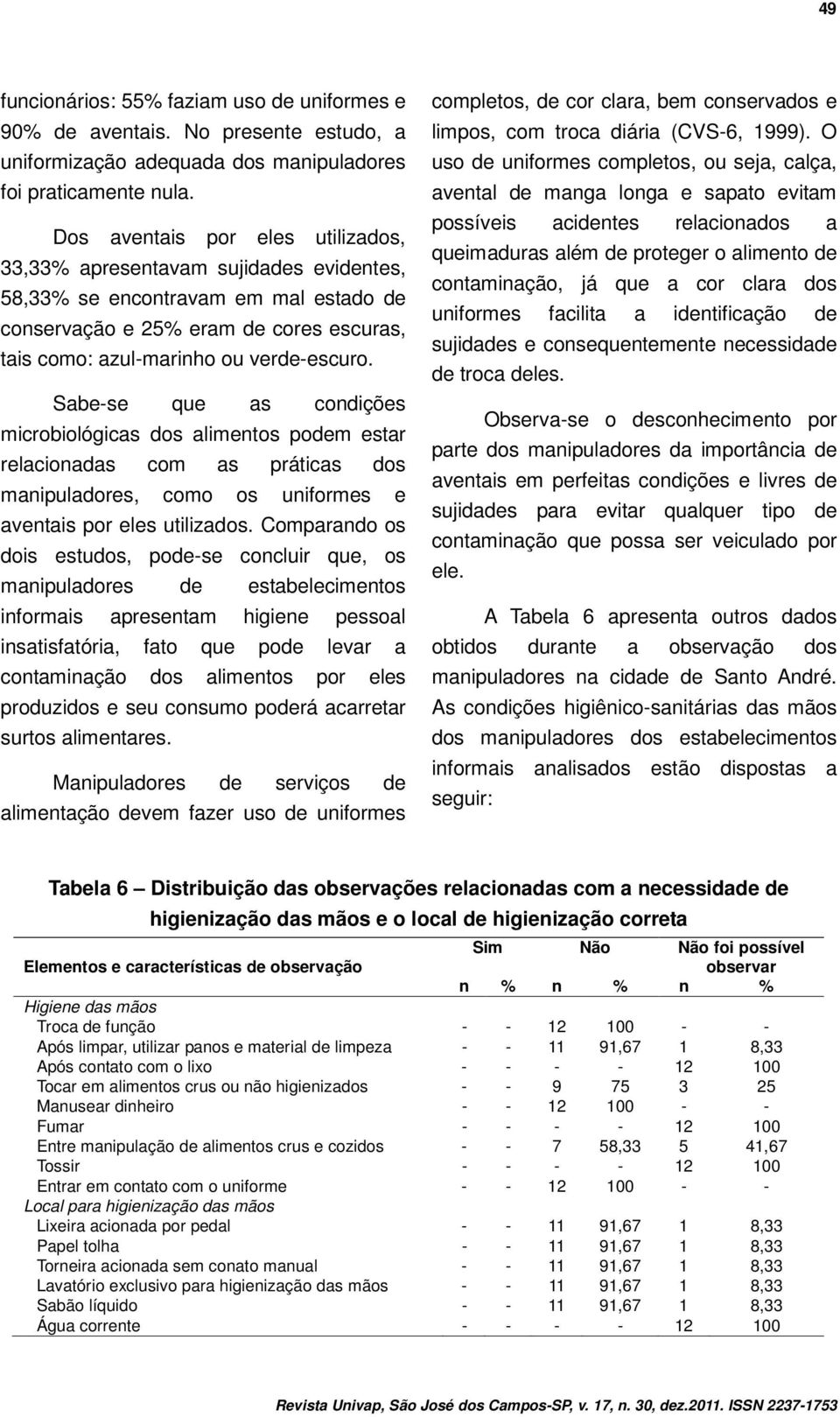 Sabe-se que as condições microbiológicas dos alimentos podem estar relacionadas com as práticas dos manipuladores, como os uniformes e aventais por eles utilizados.