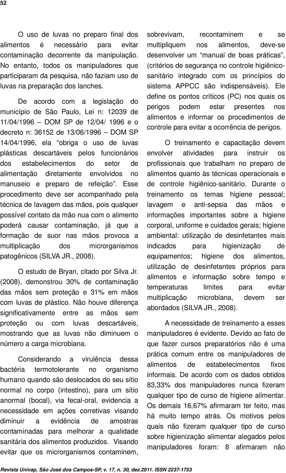 De acordo com a legislação do município de São Paulo, Lei n: 12039 de 11/04/1996 DOM SP de 12/04/ 1996 e o decreto n: 36152 de 13/06/1996 DOM SP 14/04/1996, ela obriga o uso de luvas plásticas