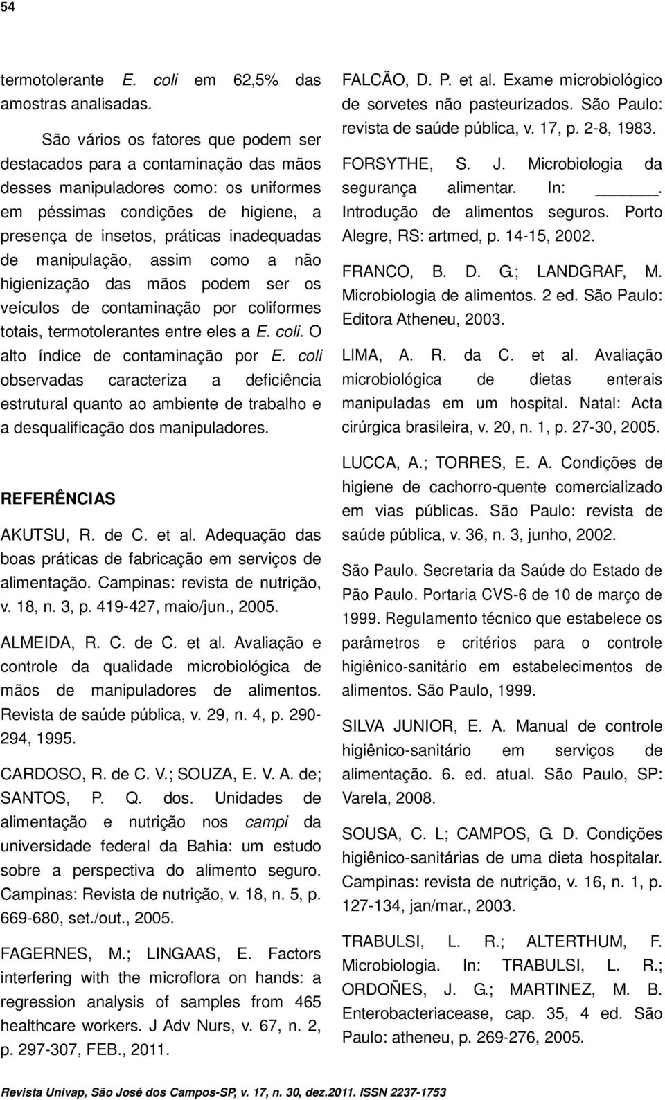 manipulação, assim como a não higienização das mãos podem ser os veículos de contaminação por coliformes totais, termotolerantes entre eles a E. coli. O alto índice de contaminação por E.